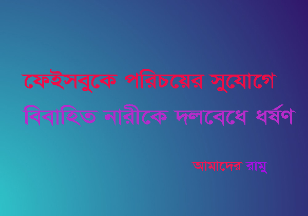 ফেসবুকে পরিচয়, ফুসলিয়ে বিবাহিত নারীকে দল বেঁধে ধর্ষণ